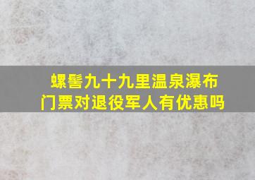 螺髻九十九里温泉瀑布门票对退役军人有优惠吗