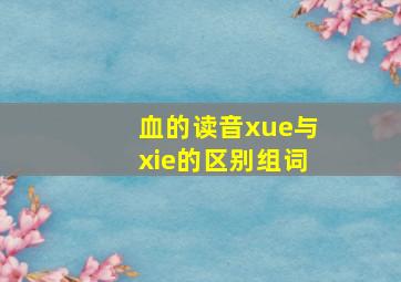 血的读音xue与xie的区别组词