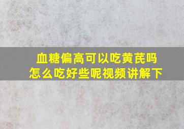 血糖偏高可以吃黄芪吗怎么吃好些呢视频讲解下