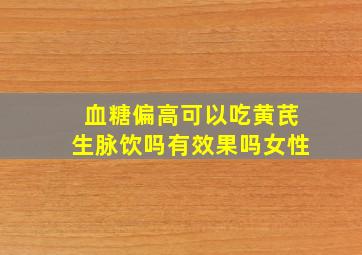 血糖偏高可以吃黄芪生脉饮吗有效果吗女性