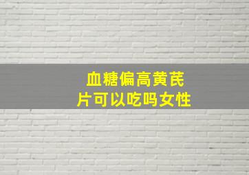 血糖偏高黄芪片可以吃吗女性