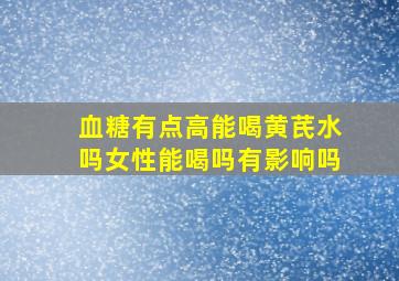 血糖有点高能喝黄芪水吗女性能喝吗有影响吗