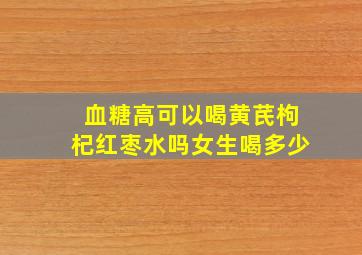 血糖高可以喝黄芪枸杞红枣水吗女生喝多少