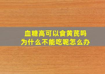 血糖高可以食黄芪吗为什么不能吃呢怎么办