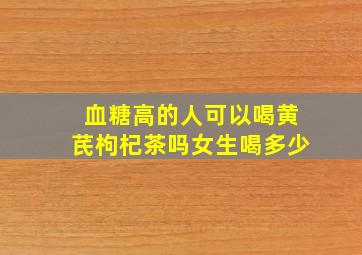 血糖高的人可以喝黄芪枸杞茶吗女生喝多少