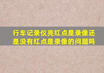 行车记录仪亮红点是录像还是没有红点是录像的问题吗