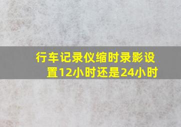 行车记录仪缩时录影设置12小时还是24小时