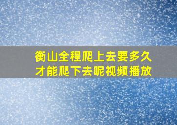 衡山全程爬上去要多久才能爬下去呢视频播放