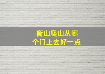 衡山爬山从哪个门上去好一点