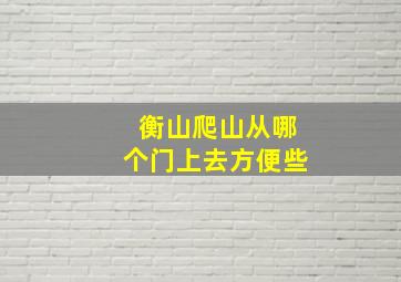 衡山爬山从哪个门上去方便些