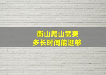 衡山爬山需要多长时间能逛够