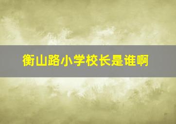 衡山路小学校长是谁啊