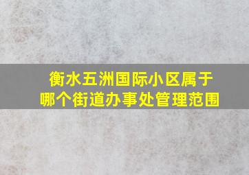 衡水五洲国际小区属于哪个街道办事处管理范围