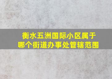 衡水五洲国际小区属于哪个街道办事处管辖范围