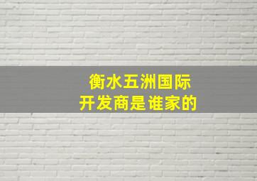 衡水五洲国际开发商是谁家的