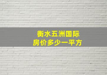 衡水五洲国际房价多少一平方