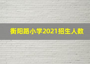 衡阳路小学2021招生人数