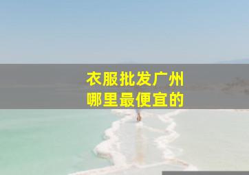 衣服批发广州哪里最便宜的