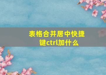 表格合并居中快捷键ctrl加什么