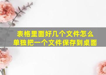 表格里面好几个文件怎么单独把一个文件保存到桌面