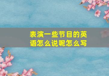 表演一些节目的英语怎么说呢怎么写