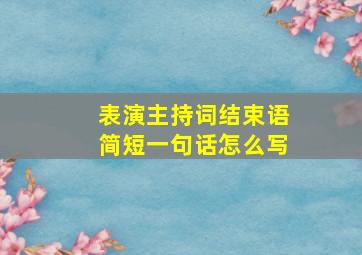 表演主持词结束语简短一句话怎么写