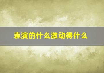 表演的什么激动得什么