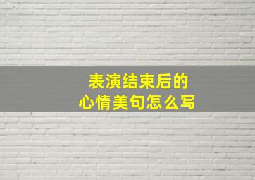 表演结束后的心情美句怎么写