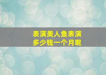 表演美人鱼表演多少钱一个月呢