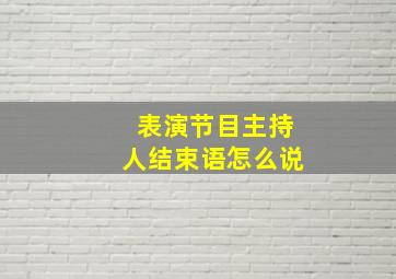 表演节目主持人结束语怎么说