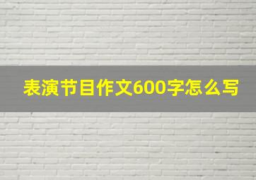 表演节目作文600字怎么写