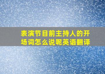 表演节目前主持人的开场词怎么说呢英语翻译