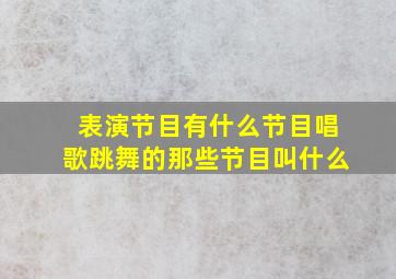 表演节目有什么节目唱歌跳舞的那些节目叫什么