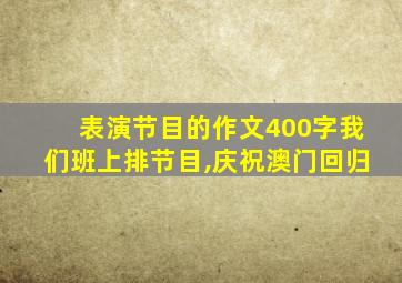 表演节目的作文400字我们班上排节目,庆祝澳门回归