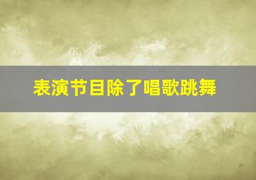 表演节目除了唱歌跳舞