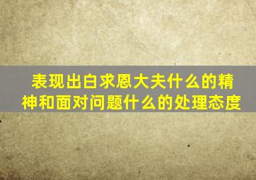 表现出白求恩大夫什么的精神和面对问题什么的处理态度