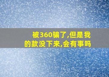 被360骗了,但是我的款没下来,会有事吗