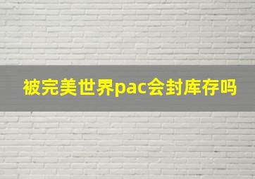 被完美世界pac会封库存吗