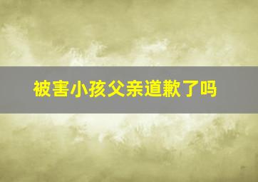 被害小孩父亲道歉了吗