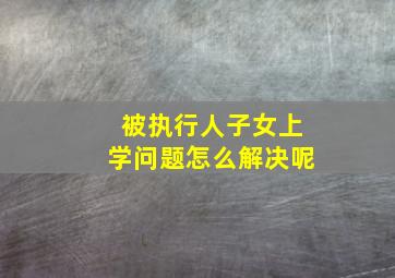 被执行人子女上学问题怎么解决呢