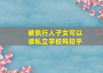 被执行人子女可以读私立学校吗知乎