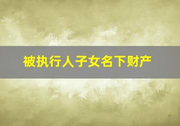 被执行人子女名下财产