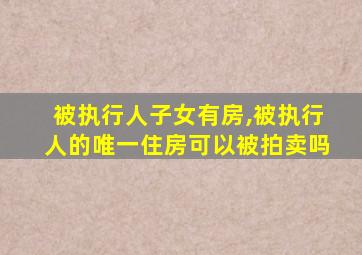 被执行人子女有房,被执行人的唯一住房可以被拍卖吗