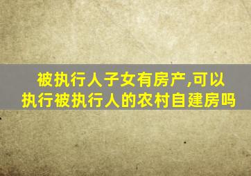 被执行人子女有房产,可以执行被执行人的农村自建房吗