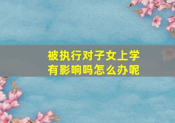 被执行对子女上学有影响吗怎么办呢