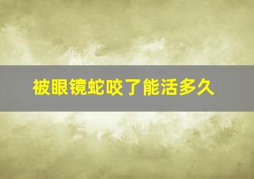 被眼镜蛇咬了能活多久