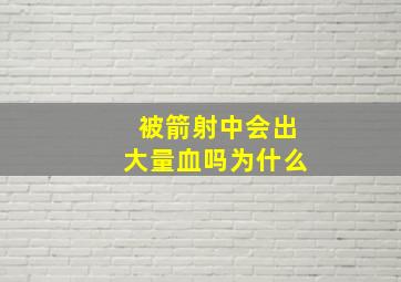 被箭射中会出大量血吗为什么