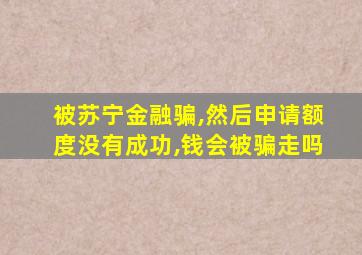 被苏宁金融骗,然后申请额度没有成功,钱会被骗走吗