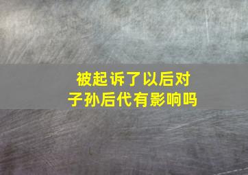 被起诉了以后对子孙后代有影响吗