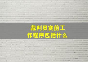 裁判员赛前工作程序包括什么